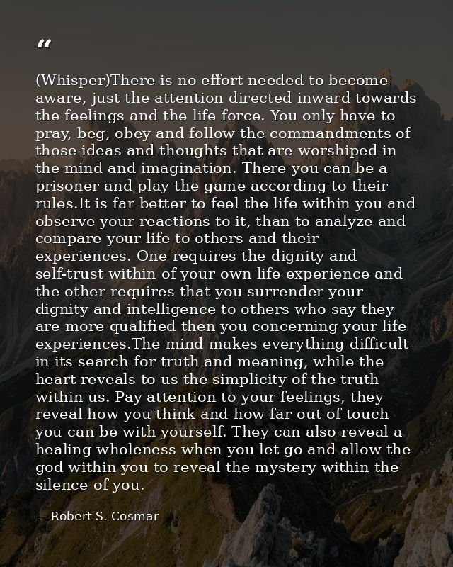 (Whisper)There is no effort needed to become aware, just the attention directed inward towards the feelings and the life — Robert S. Cosmar