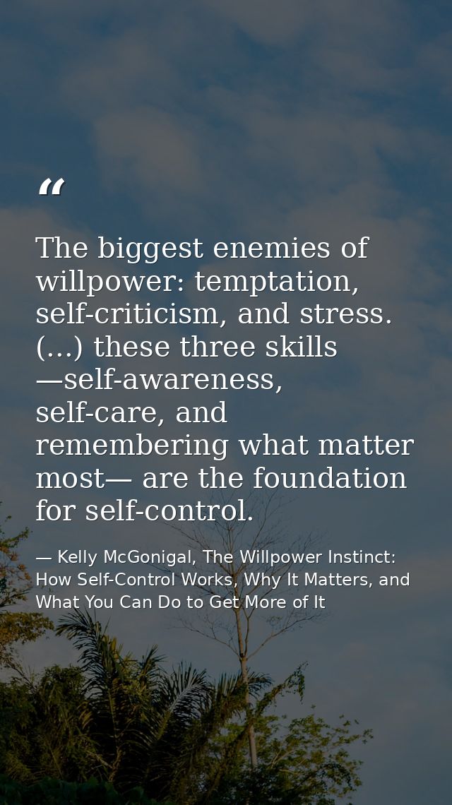 The biggest enemies of willpower: temptation, self-criticism, and stress. (...) these three skills —self-awareness, self — Kelly McGonigal, The Willpower Instinct: How Self-Control Works, Why It Matters, and What You Can Do to Get More of It