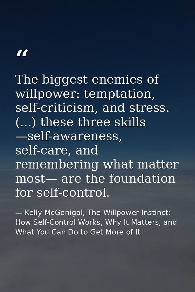 The biggest enemies of willpower: temptation, self-criticism, and stress. (...) these three skills —self-awareness, self — Kelly McGonigal, The Willpower Instinct: How Self-Control Works, Why It Matters, and What You Can Do to Get More of It
