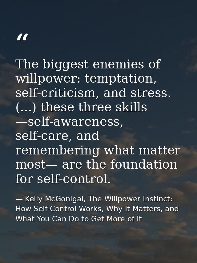 The biggest enemies of willpower: temptation, self-criticism, and stress. (...) these three skills —self-awareness, self — Kelly McGonigal, The Willpower Instinct: How Self-Control Works, Why It Matters, and What You Can Do to Get More of It