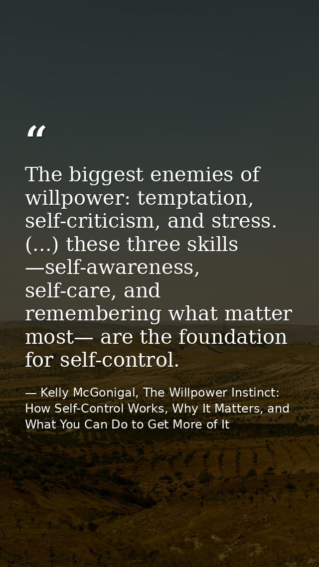 The biggest enemies of willpower: temptation, self-criticism, and stress. (...) these three skills —self-awareness, self — Kelly McGonigal, The Willpower Instinct: How Self-Control Works, Why It Matters, and What You Can Do to Get More of It