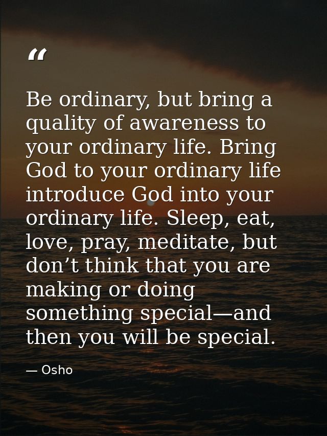 Be ordinary, but bring a quality of awareness to your ordinary life. Bring God to your ordinary life introduce God into  — Osho