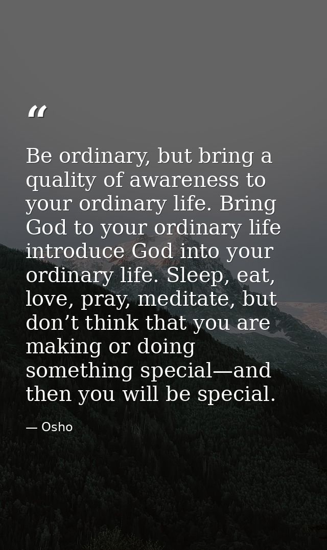 Be ordinary, but bring a quality of awareness to your ordinary life. Bring God to your ordinary life introduce God into  — Osho