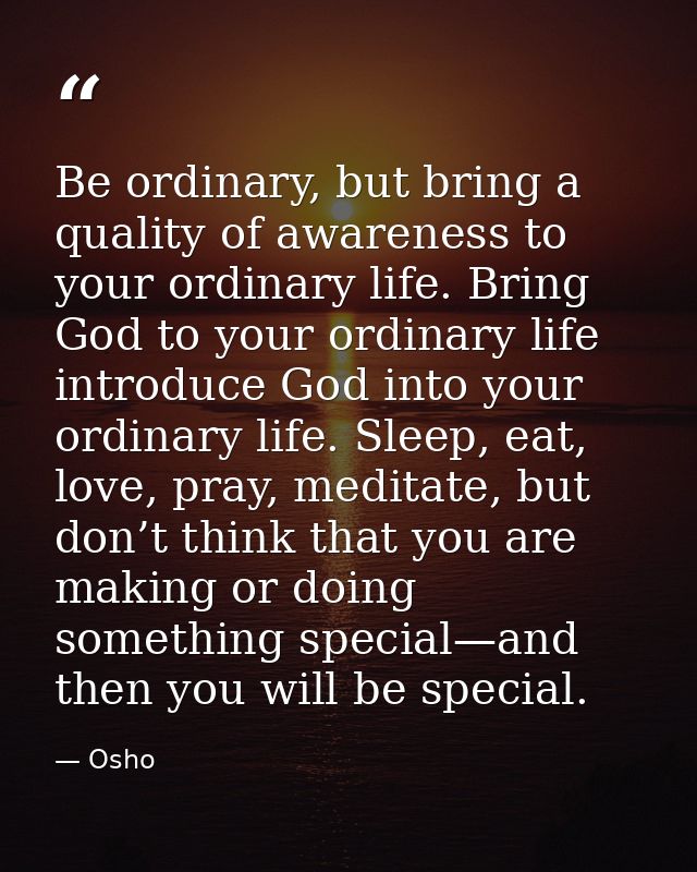 Be ordinary, but bring a quality of awareness to your ordinary life. Bring God to your ordinary life introduce God into  — Osho