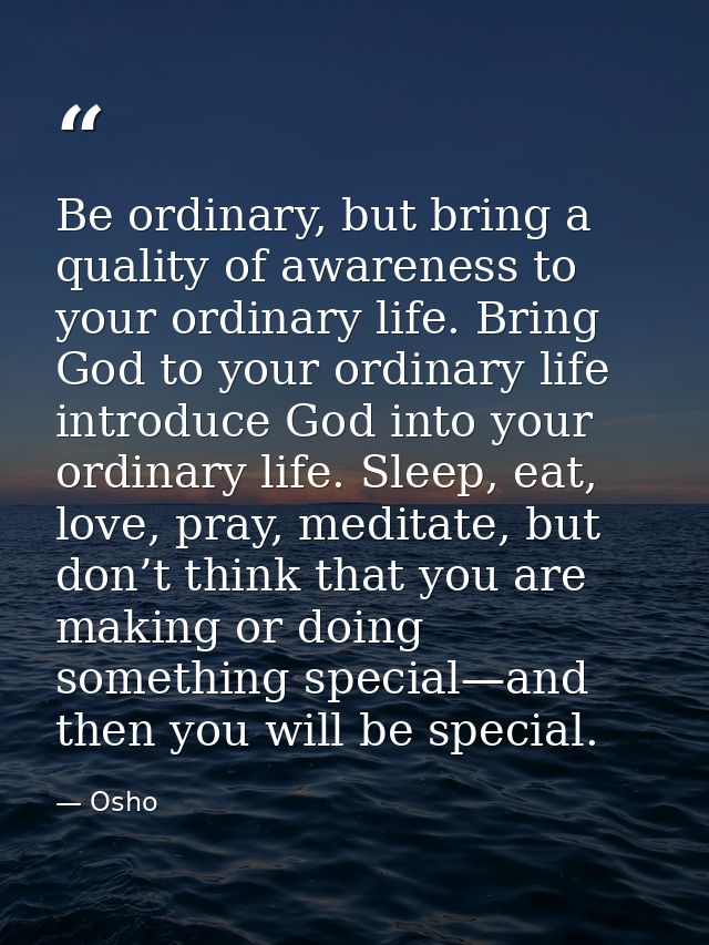 Be ordinary, but bring a quality of awareness to your ordinary life. Bring God to your ordinary life introduce God into  — Osho
