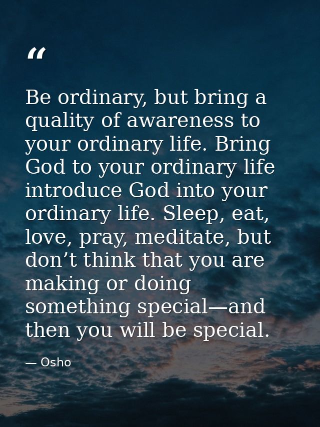 Be ordinary, but bring a quality of awareness to your ordinary life. Bring God to your ordinary life introduce God into  — Osho