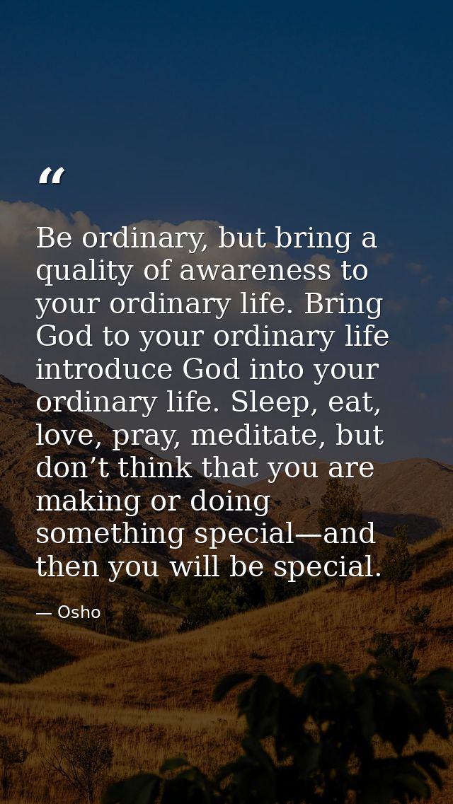Be ordinary, but bring a quality of awareness to your ordinary life. Bring God to your ordinary life introduce God into  — Osho