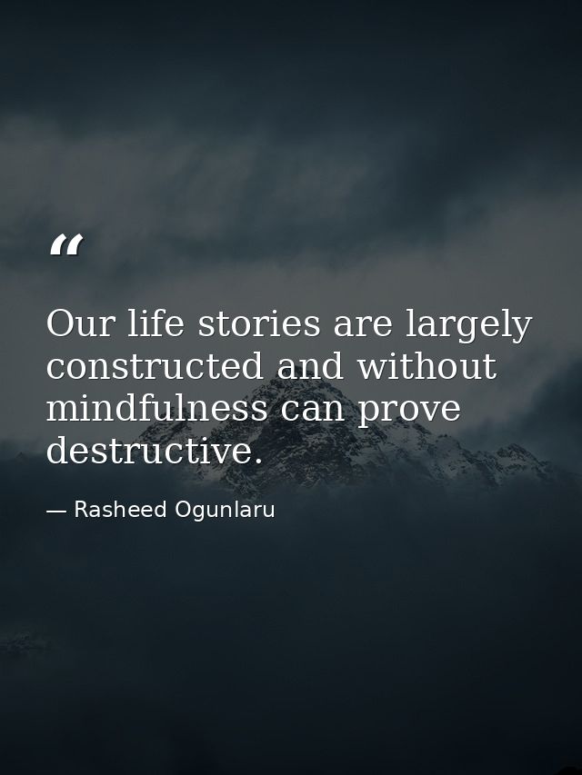 Our life stories are largely constructed and without mindfulness can prove destructive. — Rasheed Ogunlaru