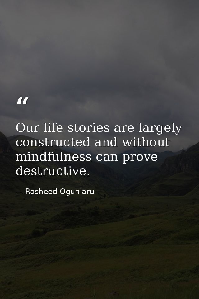 Our life stories are largely constructed and without mindfulness can prove destructive. — Rasheed Ogunlaru