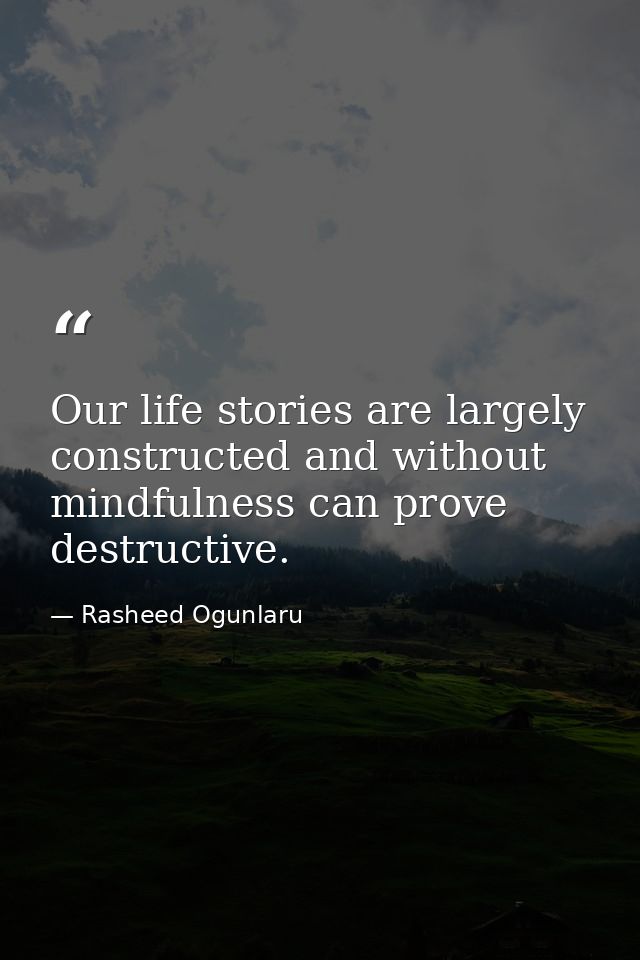 Our life stories are largely constructed and without mindfulness can prove destructive. — Rasheed Ogunlaru