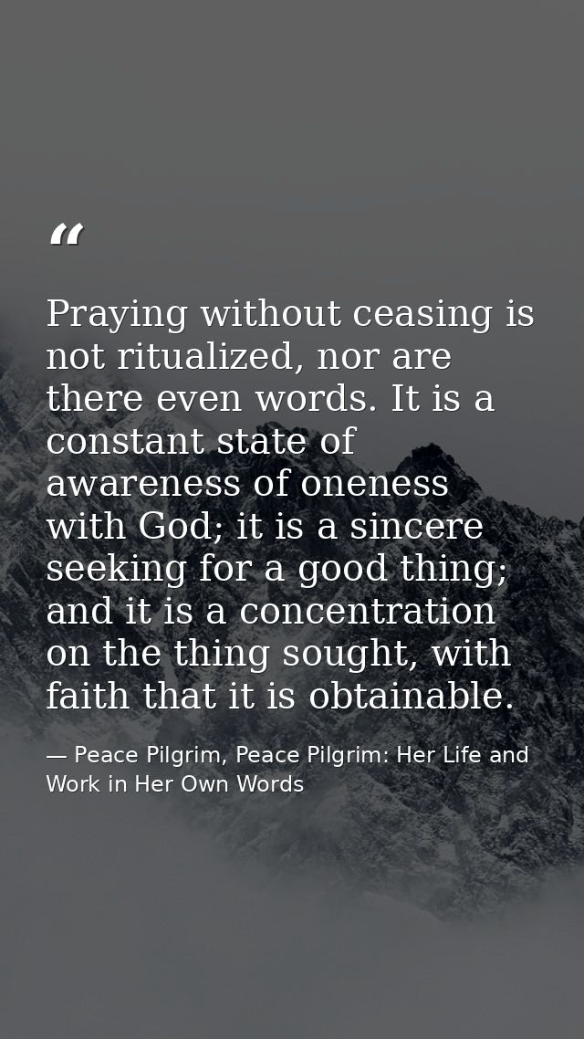 Praying without ceasing is not ritualized, nor are there even words. It is a constant state of awareness of oneness with — Peace Pilgrim, Peace Pilgrim: Her Life and Work in Her Own Words
