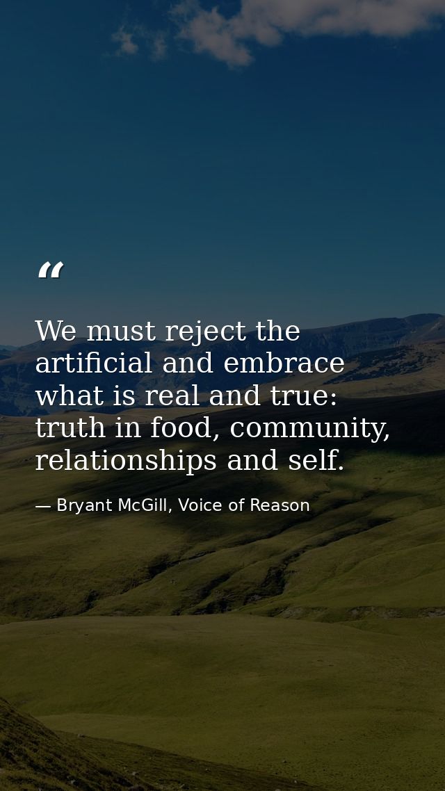 We must reject the artificial and embrace what is real and true: truth in food, community, relationships and self. — Bryant McGill, Voice of Reason