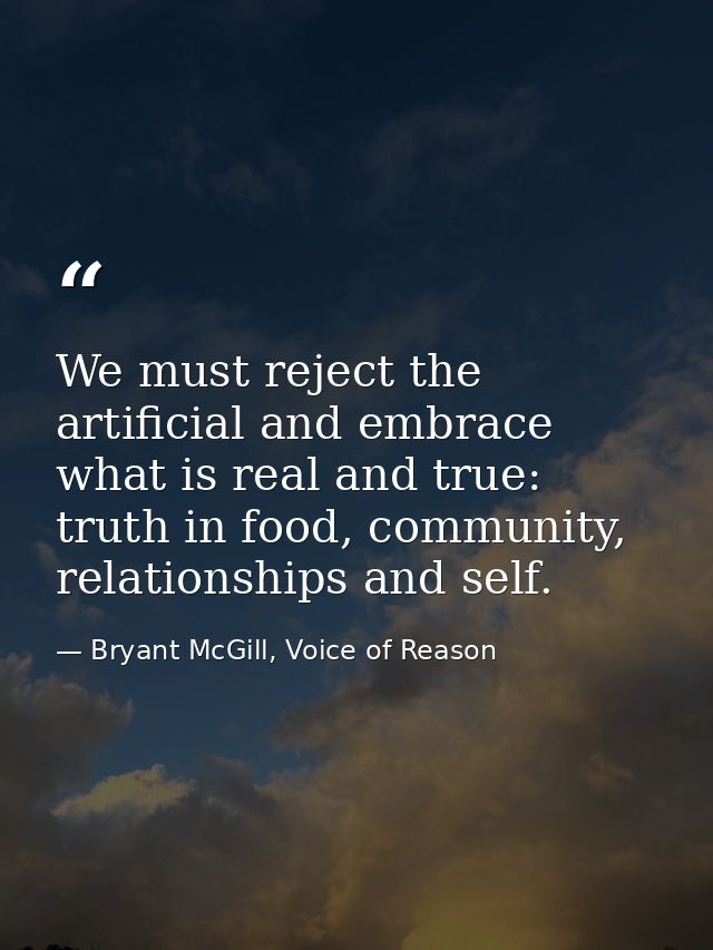 We must reject the artificial and embrace what is real and true: truth in food, community, relationships and self. — Bryant McGill, Voice of Reason