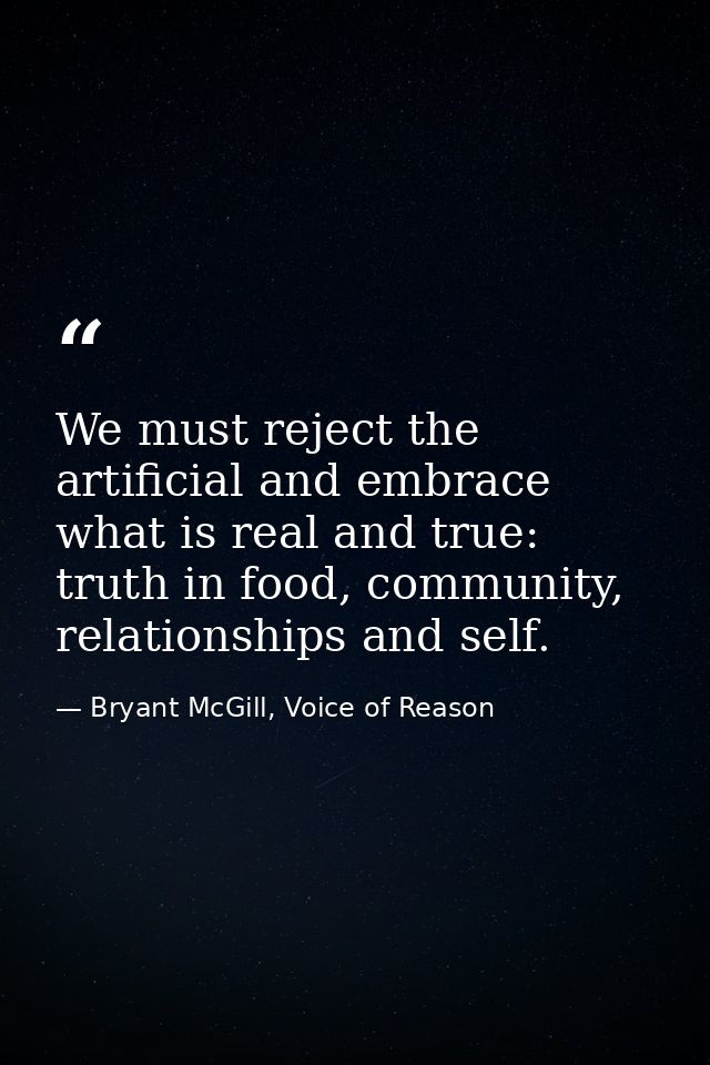 We must reject the artificial and embrace what is real and true: truth in food, community, relationships and self. — Bryant McGill, Voice of Reason