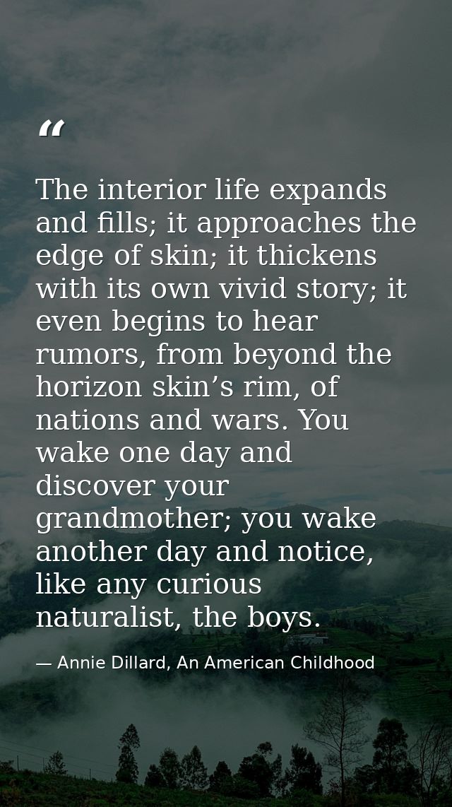 The interior life expands and fills; it approaches the edge of skin; it thickens with its own vivid story; it even begin — Annie Dillard, An American Childhood