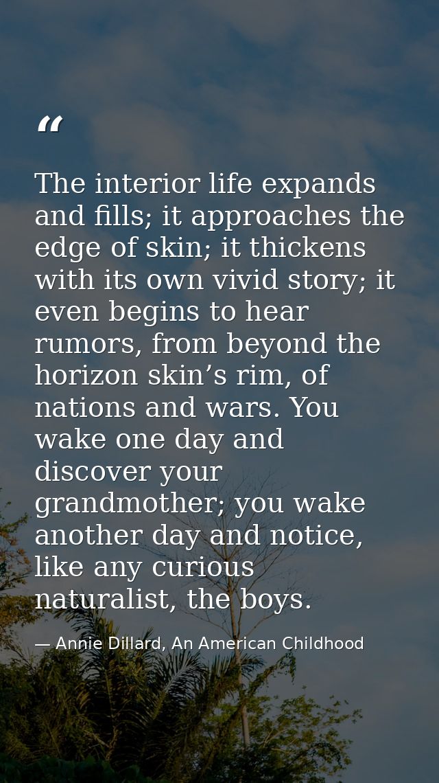 The interior life expands and fills; it approaches the edge of skin; it thickens with its own vivid story; it even begin — Annie Dillard, An American Childhood