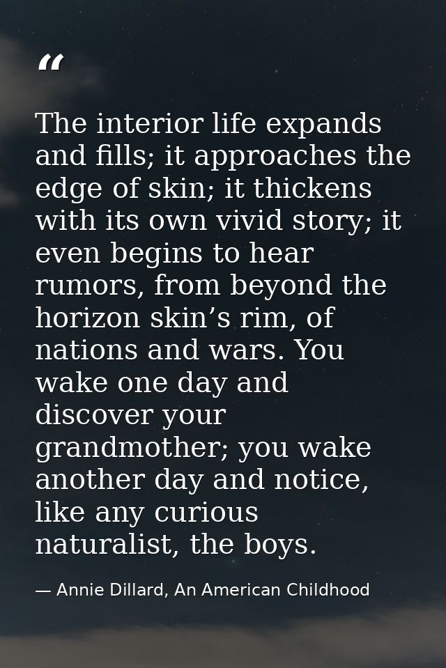 The interior life expands and fills; it approaches the edge of skin; it thickens with its own vivid story; it even begin — Annie Dillard, An American Childhood