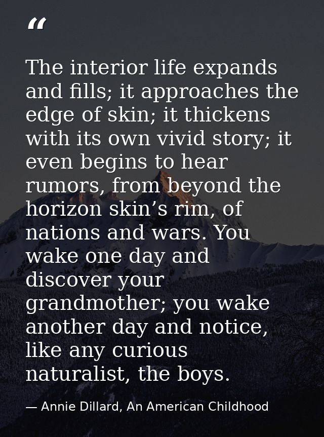 The interior life expands and fills; it approaches the edge of skin; it thickens with its own vivid story; it even begin — Annie Dillard, An American Childhood