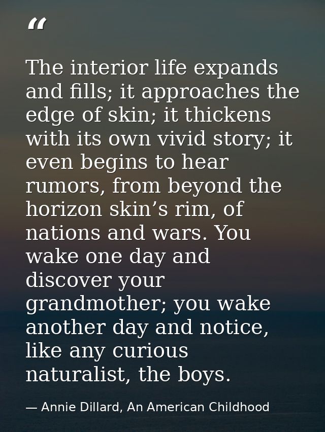 The interior life expands and fills; it approaches the edge of skin; it thickens with its own vivid story; it even begin — Annie Dillard, An American Childhood