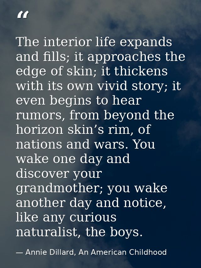 The interior life expands and fills; it approaches the edge of skin; it thickens with its own vivid story; it even begin — Annie Dillard, An American Childhood