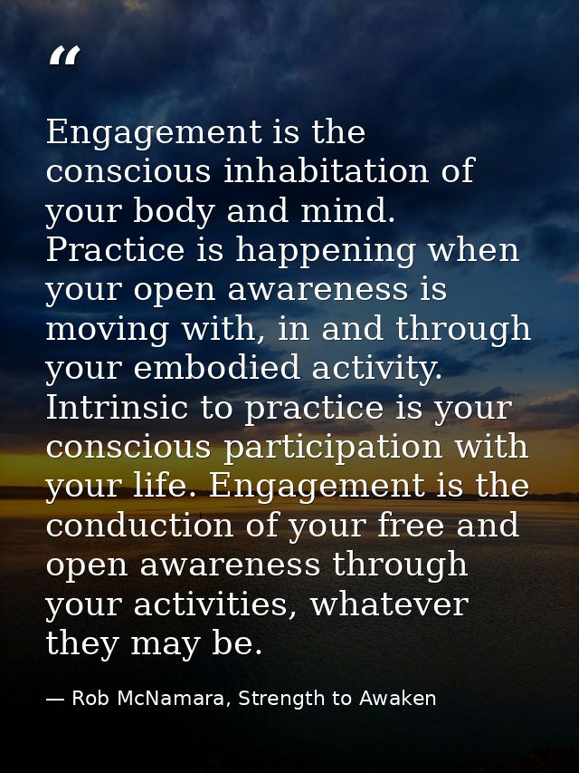 Engagement is the conscious inhabitation of your body and mind. Practice is happening when your open awareness is moving — Rob McNamara, Strength to Awaken