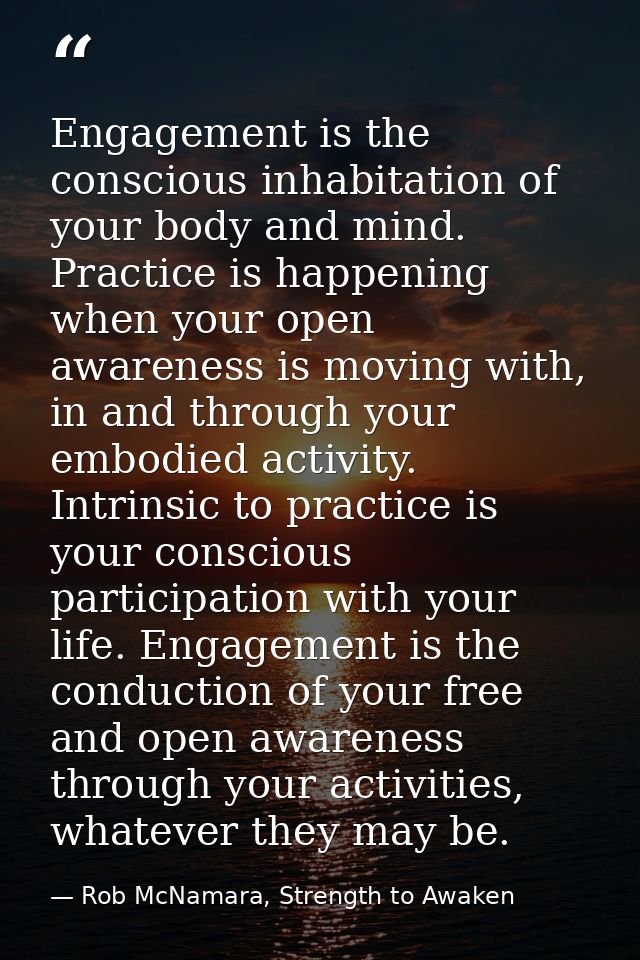 Engagement is the conscious inhabitation of your body and mind. Practice is happening when your open awareness is moving — Rob McNamara, Strength to Awaken