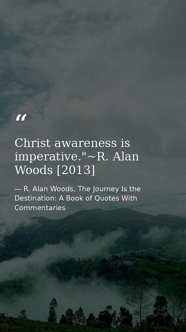 Christ awareness is imperative."~R. Alan Woods [2013] — R. Alan Woods, The Journey Is the Destination: A Book of Quotes With Commentaries