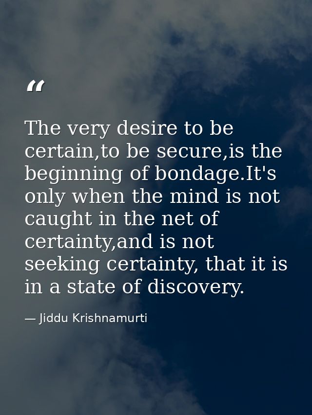 The very desire to be certain,to be secure,is the beginning of bondage.It's only when the mind is not caught in the net  — Jiddu Krishnamurti