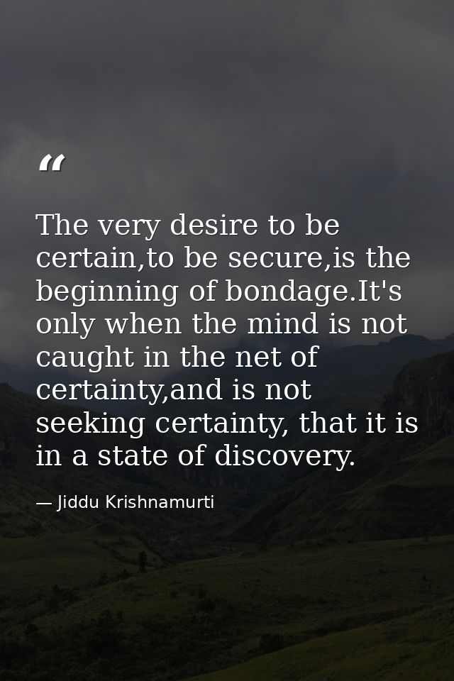 The very desire to be certain,to be secure,is the beginning of bondage.It's only when the mind is not caught in the net  — Jiddu Krishnamurti