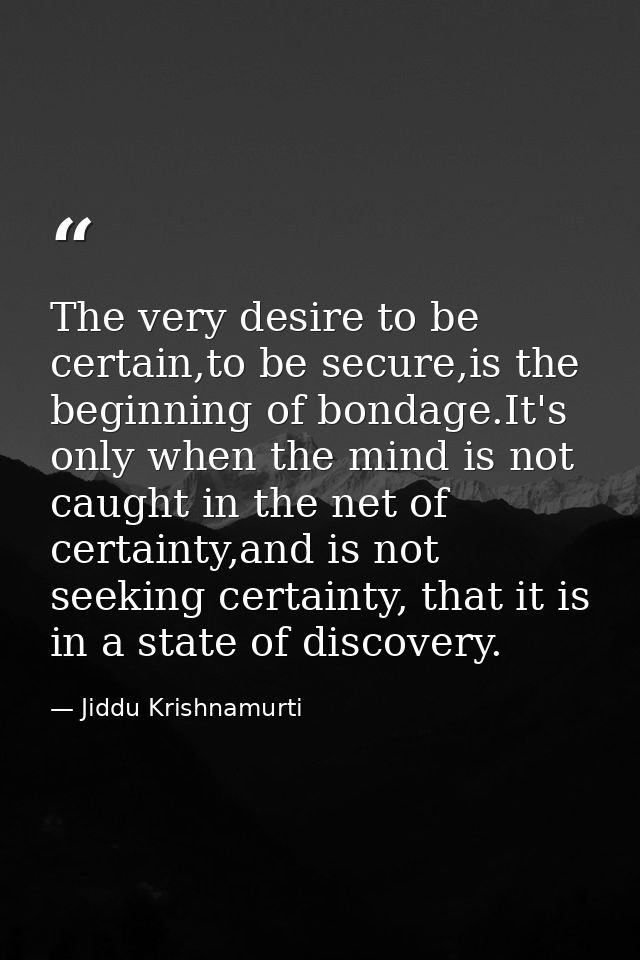 The very desire to be certain,to be secure,is the beginning of bondage.It's only when the mind is not caught in the net  — Jiddu Krishnamurti