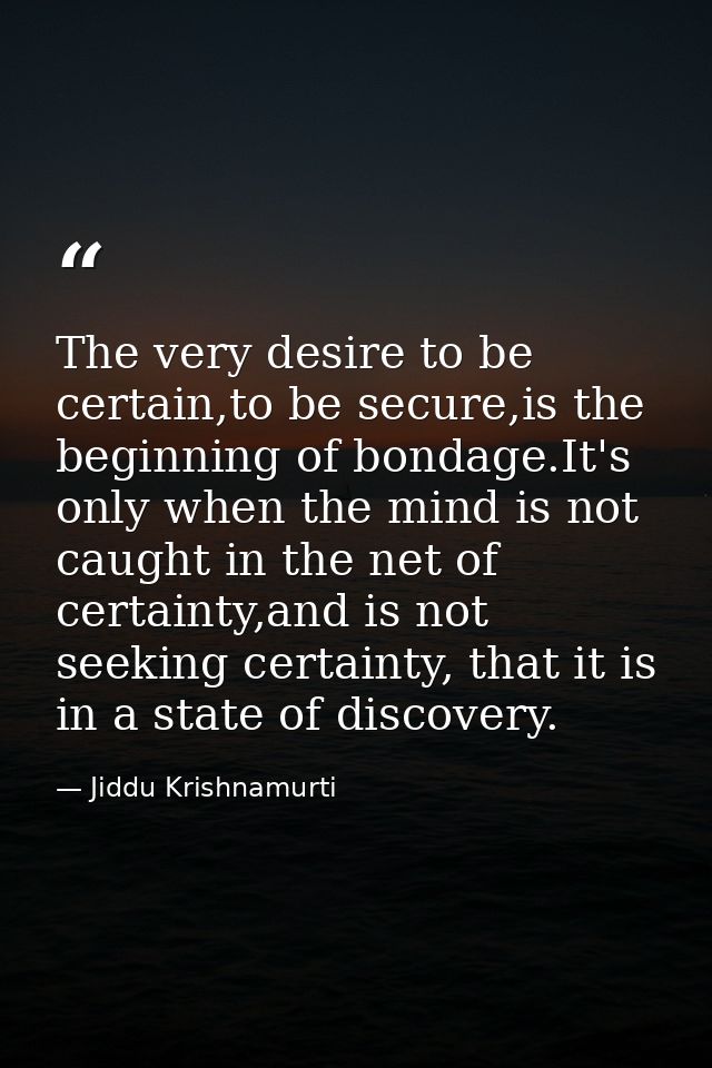 The very desire to be certain,to be secure,is the beginning of bondage.It's only when the mind is not caught in the net  — Jiddu Krishnamurti