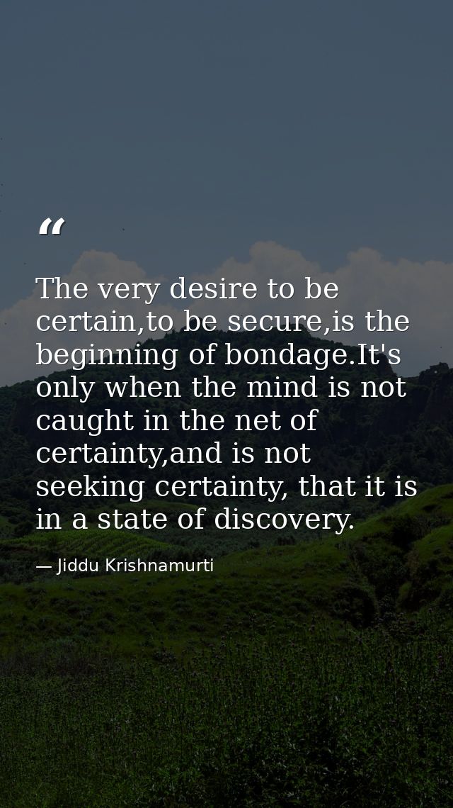 The very desire to be certain,to be secure,is the beginning of bondage.It's only when the mind is not caught in the net  — Jiddu Krishnamurti
