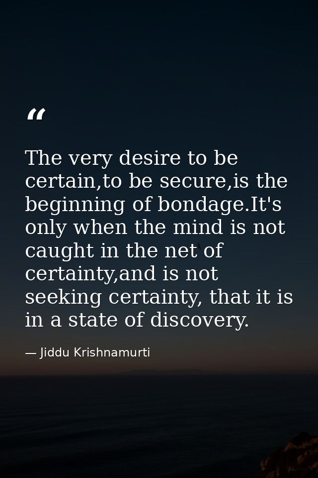 The very desire to be certain,to be secure,is the beginning of bondage.It's only when the mind is not caught in the net  — Jiddu Krishnamurti