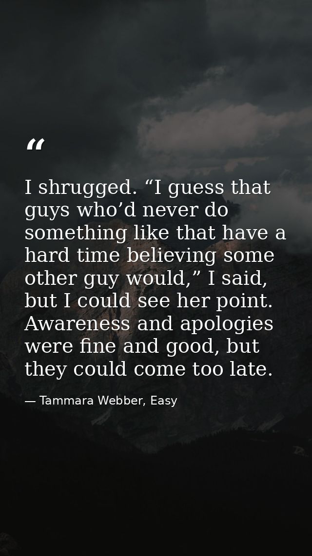 I shrugged. “I guess that guys who’d never do something like that have a hard time believing some other guy would,” I sa — Tammara Webber, Easy