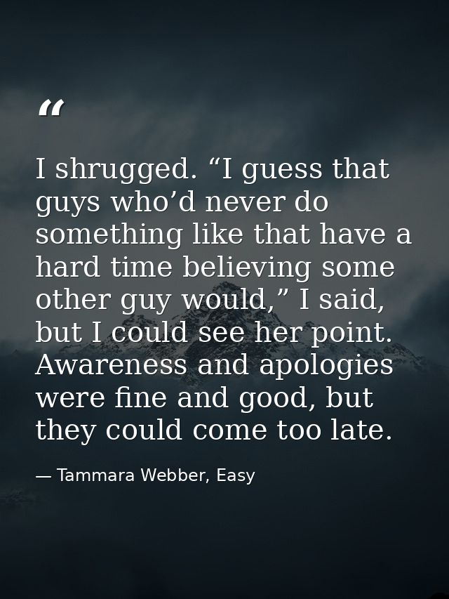 I shrugged. “I guess that guys who’d never do something like that have a hard time believing some other guy would,” I sa — Tammara Webber, Easy
