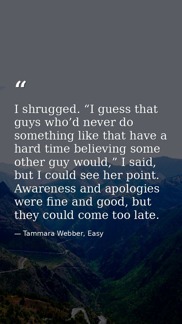 I shrugged. “I guess that guys who’d never do something like that have a hard time believing some other guy would,” I sa — Tammara Webber, Easy
