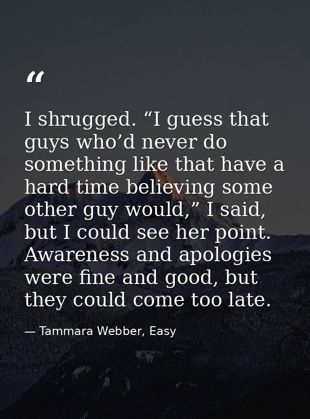 I shrugged. “I guess that guys who’d never do something like that have a hard time believing some other guy would,” I sa — Tammara Webber, Easy