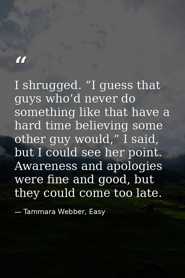 I shrugged. “I guess that guys who’d never do something like that have a hard time believing some other guy would,” I sa — Tammara Webber, Easy