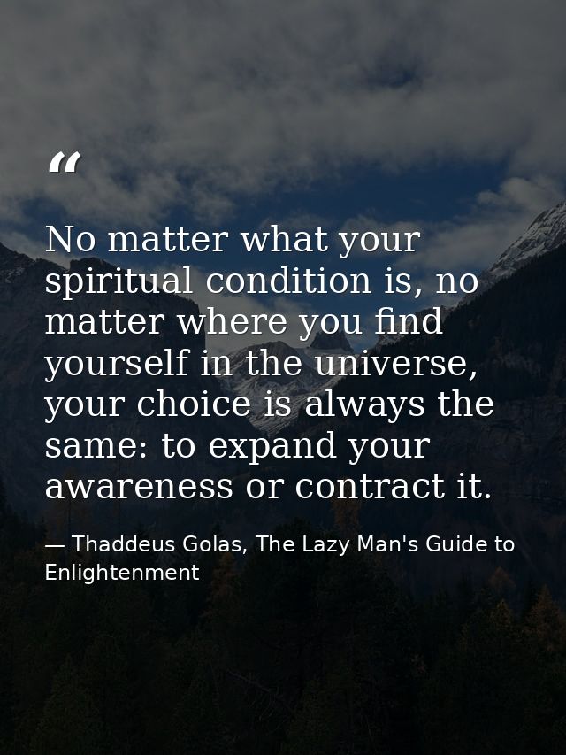 No matter what your spiritual condition is, no matter where you find yourself in the universe, your choice is always the — Thaddeus Golas, The Lazy Man's Guide to Enlightenment