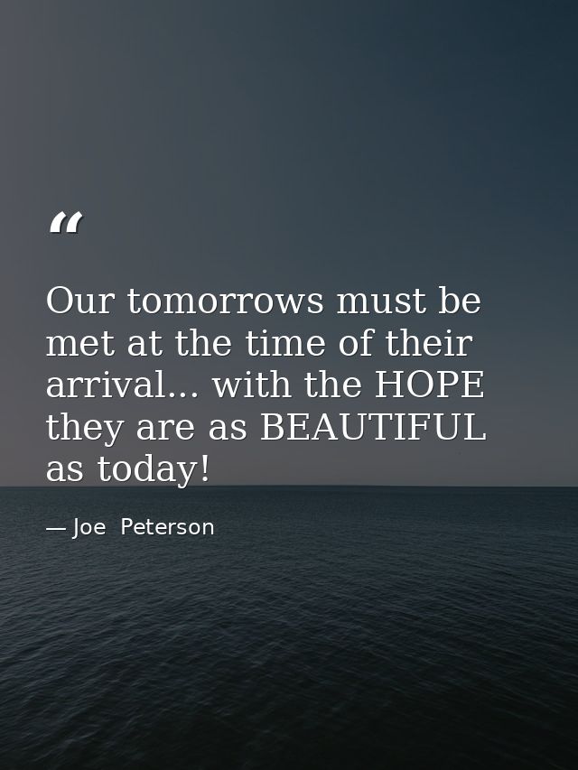 Our tomorrows must be met at the time of their arrival... with the HOPE they are as BEAUTIFUL as today! — Joe  Peterson