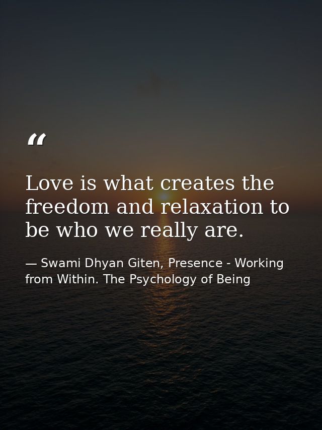 Love is what creates the freedom and relaxation to be who we really are. — Swami Dhyan Giten, Presence - Working from Within. The Psychology of Being
