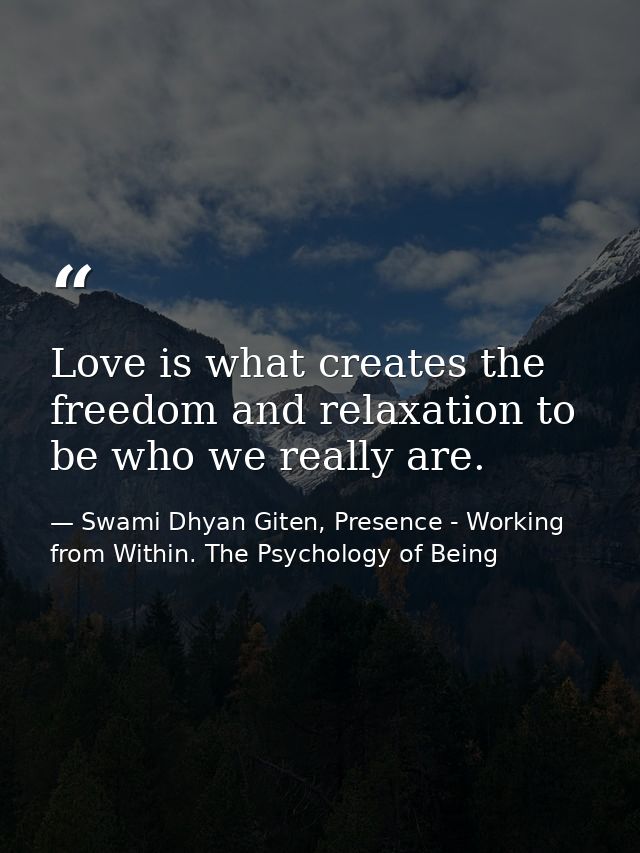 Love is what creates the freedom and relaxation to be who we really are. — Swami Dhyan Giten, Presence - Working from Within. The Psychology of Being