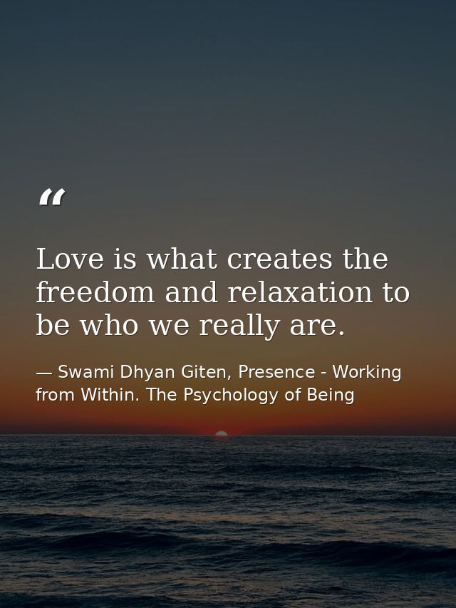 Love is what creates the freedom and relaxation to be who we really are. — Swami Dhyan Giten, Presence - Working from Within. The Psychology of Being