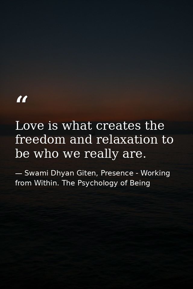 Love is what creates the freedom and relaxation to be who we really are. — Swami Dhyan Giten, Presence - Working from Within. The Psychology of Being