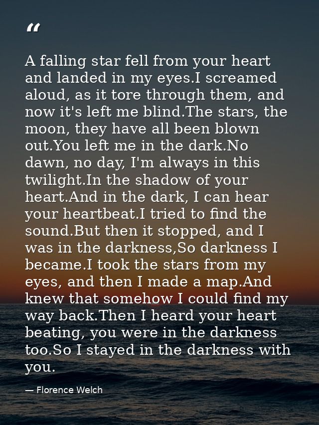 A falling star fell from your heart and landed in my eyes.I screamed aloud, as it tore through them, and now it's left m — Florence Welch