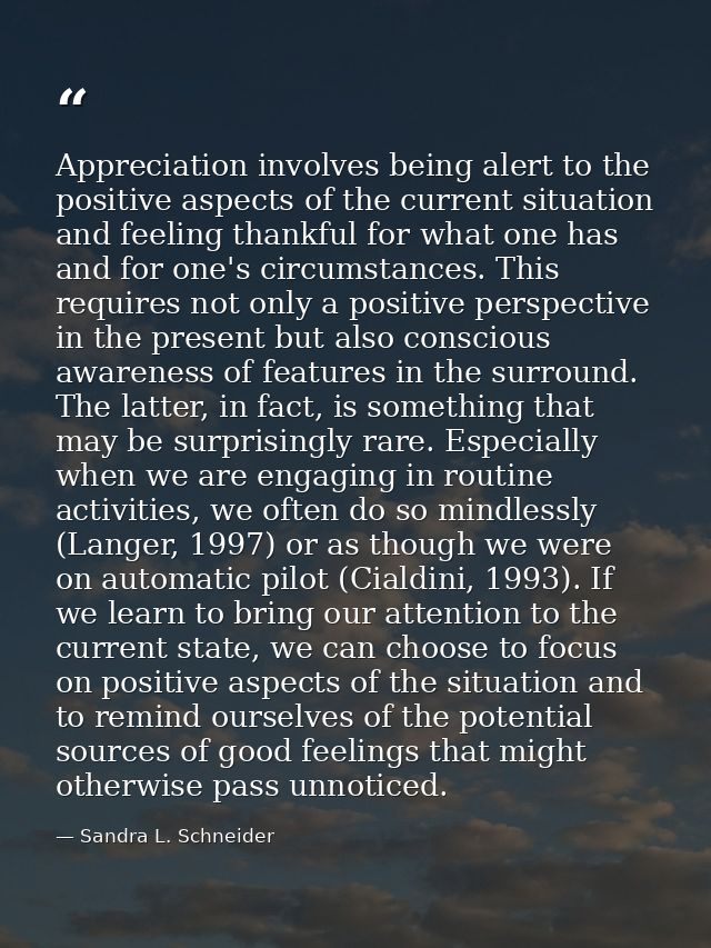 Appreciation involves being alert to the positive aspects of the current situation and feeling thankful for what one has — Sandra L. Schneider