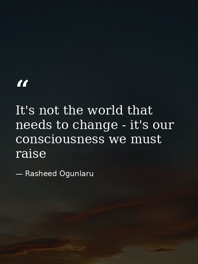 It's not the world that needs to change - it's our consciousness we must raise — Rasheed Ogunlaru