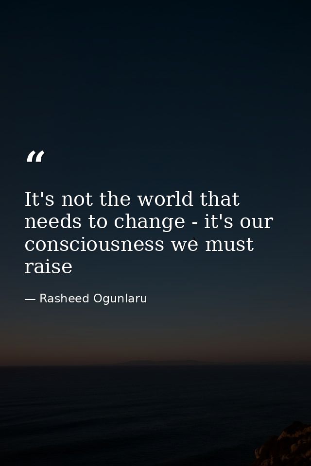 It's not the world that needs to change - it's our consciousness we must raise — Rasheed Ogunlaru