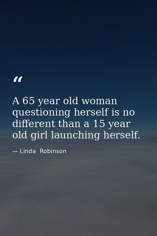 A 65 year old woman questioning herself is no different than a 15 year old girl launching herself. — Linda  Robinson