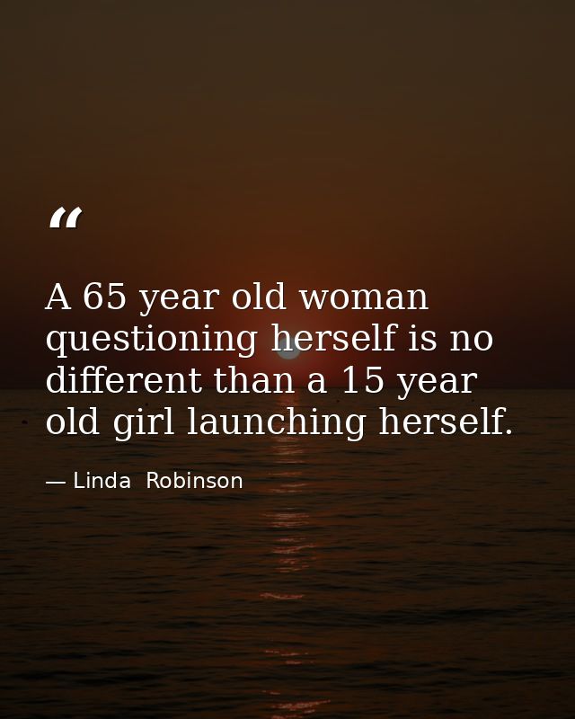 A 65 year old woman questioning herself is no different than a 15 year old girl launching herself. — Linda  Robinson